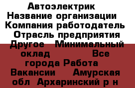 Автоэлектрик › Название организации ­ Компания-работодатель › Отрасль предприятия ­ Другое › Минимальный оклад ­ 70 000 - Все города Работа » Вакансии   . Амурская обл.,Архаринский р-н